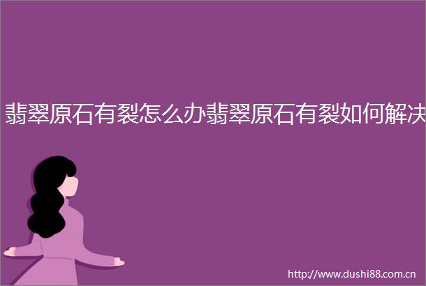 翡翠原石有裂怎么办翡翠原石有裂如何解决