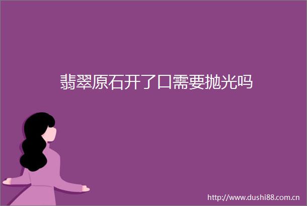 翡翠原石开了口需要抛光吗