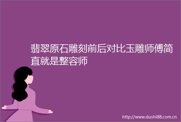 翡翠原石雕刻前后对比玉雕师傅简直就是整容师