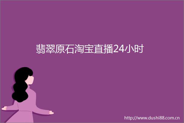 翡翠原石淘宝直播24小时