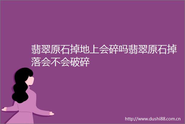 翡翠原石掉地上会碎吗翡翠原石掉落会不会破碎