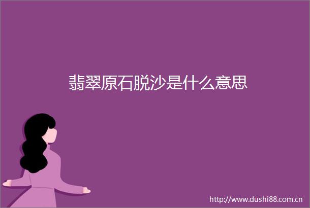 翡翠原石脱沙是什么意思