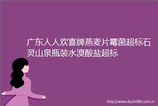 广东人人欢喜牌燕麦片霉菌超标石灵山泉瓶装水溴酸盐超标