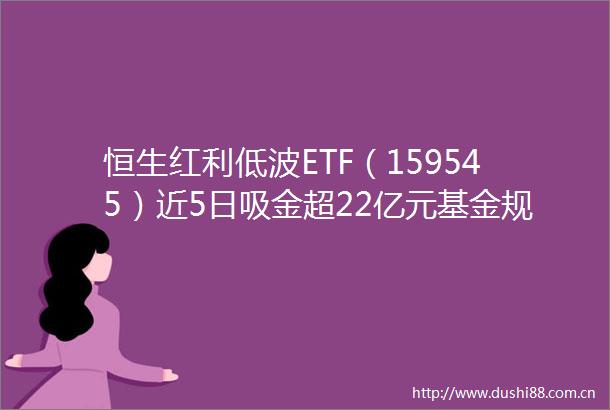 恒生红利低波ETF（159545）近5日吸金超22亿元基金规模创新高
