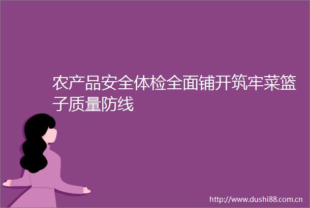 农产品安全体检全面铺开筑牢菜篮子质量防线