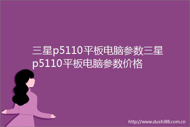 三星p5110平板电脑参数三星p5110平板电脑参数价格