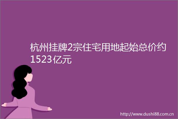 杭州挂牌2宗住宅用地起始总价约1523亿元
