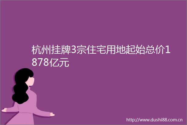 杭州挂牌3宗住宅用地起始总价1878亿元