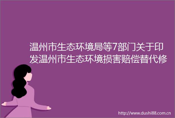 温州市生态环境局等7部门关于印发温州市生态环境损害赔偿替代修复工作指南（试行）的通知