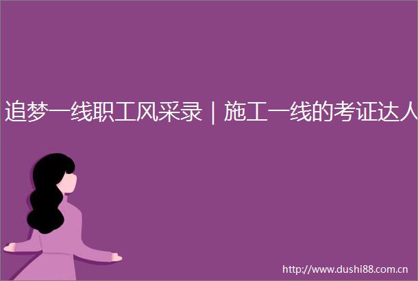 追梦一线职工风采录｜施工一线的考证达人