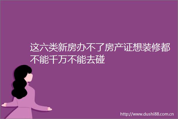 这六类新房办不了房产证想装修都不能千万不能去碰