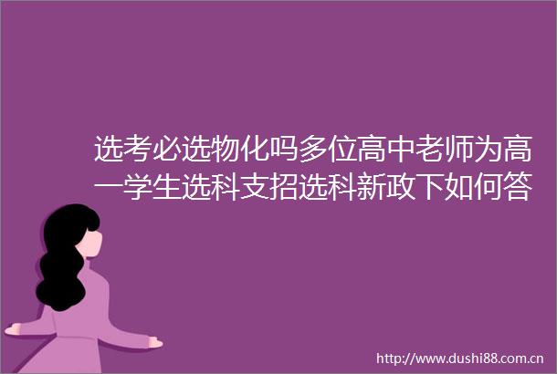 选考必选物化吗多位高中老师为高一学生选科支招选科新政下如何答好升学选择题