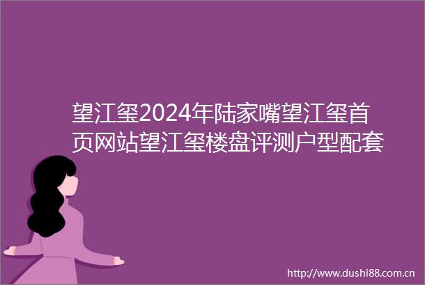 望江玺2024年陆家嘴望江玺首页网站望江玺楼盘评测户型配套