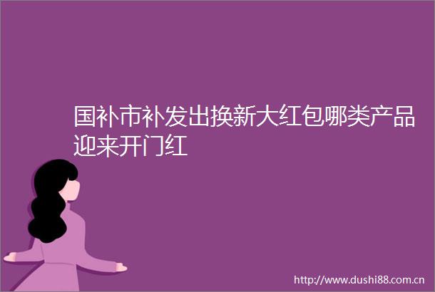 国补市补发出换新大红包哪类产品迎来开门红