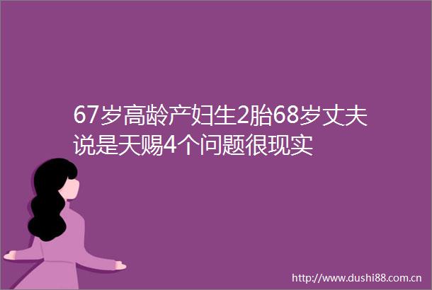 67岁高龄产妇生2胎68岁丈夫说是天赐4个问题很现实