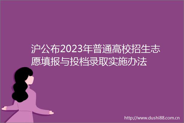 沪公布2023年普通高校招生志愿填报与投档录取实施办法