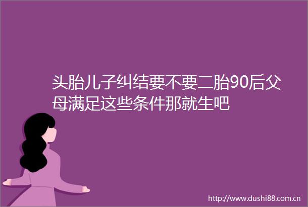 头胎儿子纠结要不要二胎90后父母满足这些条件那就生吧