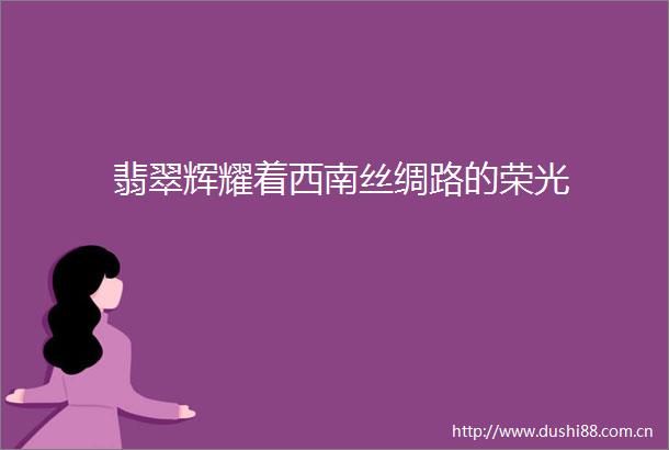 翡翠辉耀着西南丝绸路的荣光