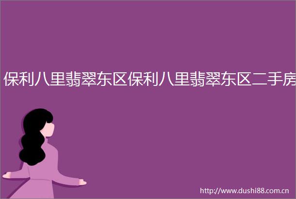 保利八里翡翠东区保利八里翡翠东区二手房