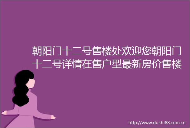 朝阳门十二号售楼处欢迎您朝阳门十二号详情在售户型最新房价售楼处位置