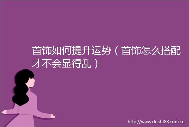 首饰如何提升运势（首饰怎么搭配才不会显得乱）