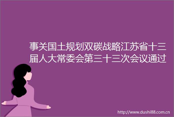 事关国土规划双碳战略江苏省十三届人大常委会第三十三次会议通过一批决定