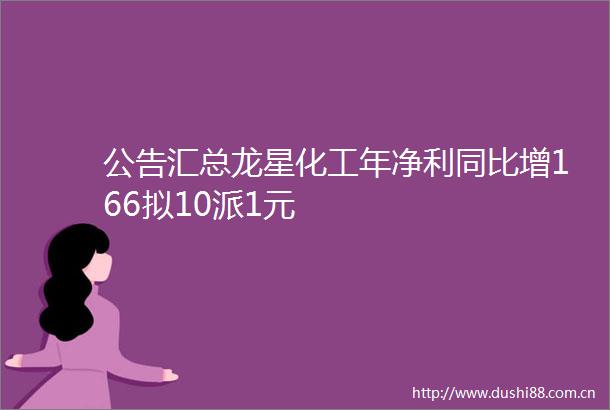 公告汇总龙星化工年净利同比增166拟10派1元