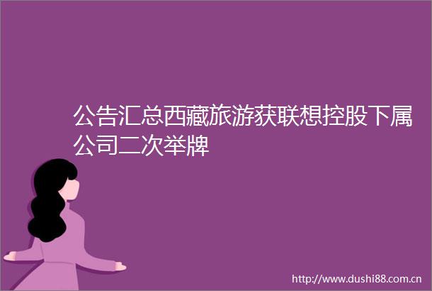 公告汇总西藏旅游获联想控股下属公司二次举牌