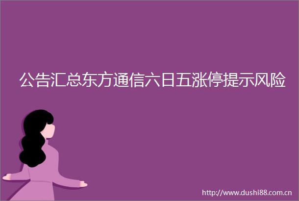 公告汇总东方通信六日五涨停提示风险
