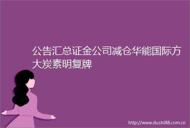 公告汇总证金公司减仓华能国际方大炭素明复牌