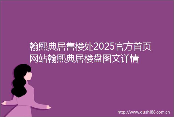 翰熙典居售楼处2025官方首页网站翰熙典居楼盘图文详情