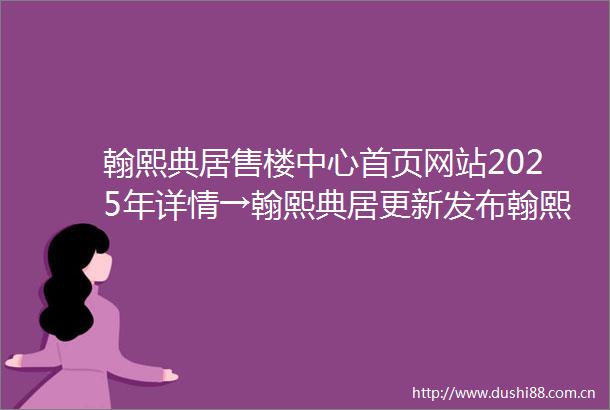 翰熙典居售楼中心首页网站2025年详情→翰熙典居更新发布翰熙典居售楼处首页网站楼盘评测售楼处翰熙典居深圳