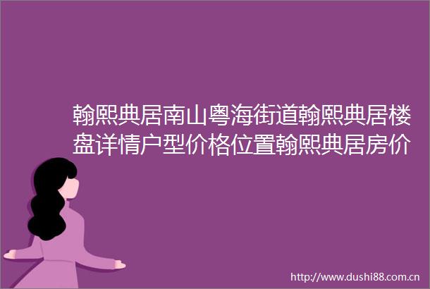 翰熙典居南山粤海街道翰熙典居楼盘详情户型价格位置翰熙典居房价项目简介
