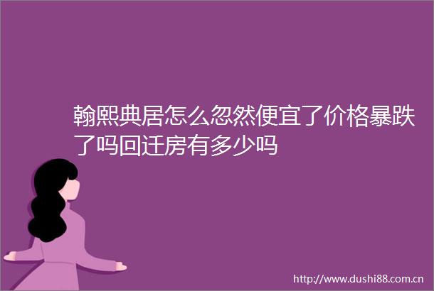 翰熙典居怎么忽然便宜了价格暴跌了吗回迁房有多少吗