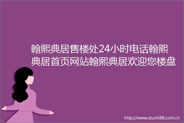 翰熙典居售楼处24小时电话翰熙典居首页网站翰熙典居欢迎您楼盘详情