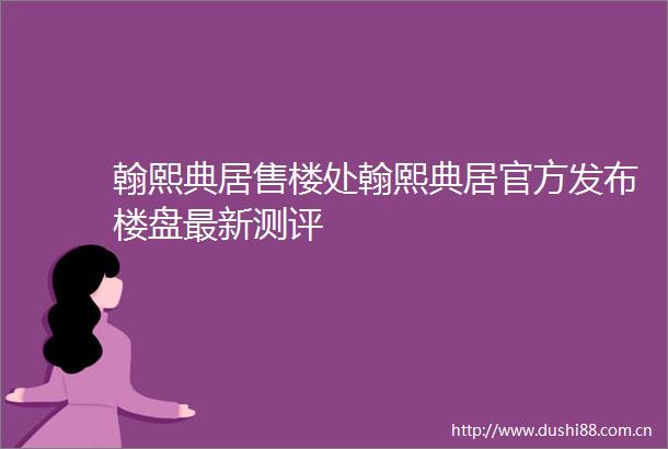 翰熙典居售楼处翰熙典居官方发布楼盘最新测评