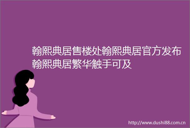 翰熙典居售楼处翰熙典居官方发布翰熙典居繁华触手可及