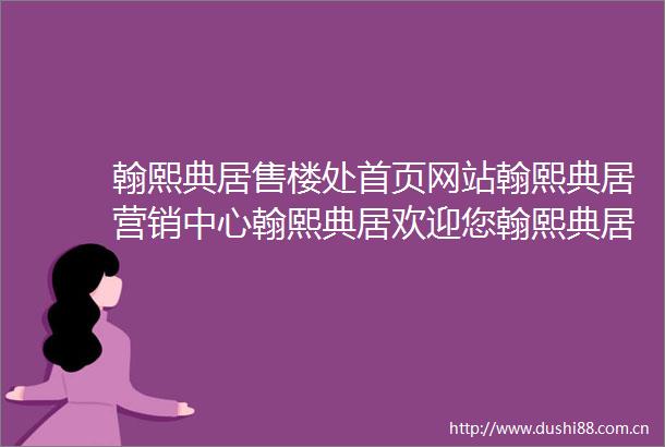翰熙典居售楼处首页网站翰熙典居营销中心翰熙典居欢迎您翰熙典居楼盘详情最新价格户型图容积率售楼处
