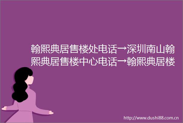 翰熙典居售楼处电话→深圳南山翰熙典居售楼中心电话→翰熙典居楼盘百科→首页网站→楼盘百科→24小时热线电话