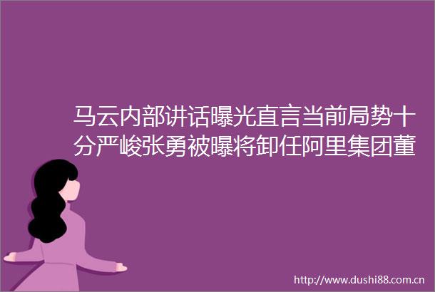 马云内部讲话直言当前局势十分严峻张勇被曝将卸任阿里集团董事会CEO专家称年轻人撑不起车市雷峰早报