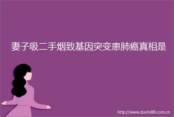 妻子吸二手烟致基因突变患肺癌真相是