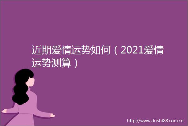 近期爱情运势如何（2021爱情运势测算）