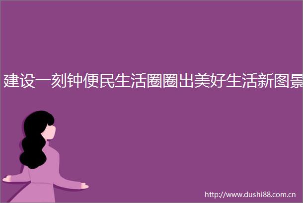 建设一刻钟便民生活圈圈出美好生活新图景