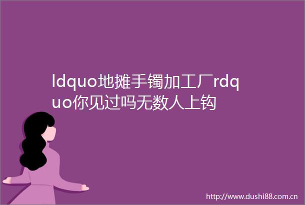 ldquo地摊手镯加工厂rdquo你见过吗无数人上钩