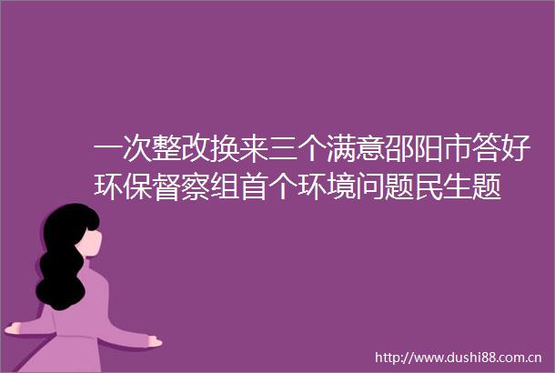 一次整改换来三个满意邵阳市答好环保督察组首个环境问题民生题