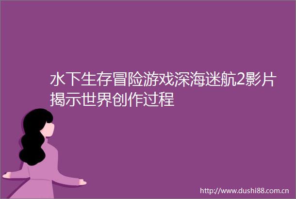 水下生存冒险游戏深海迷航2影片揭示世界创作过程