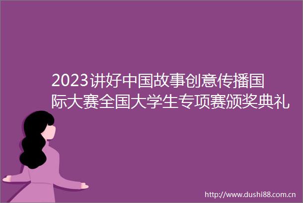 2023讲好故事创意传播国际大赛全国大学生专项赛颁奖典礼举行