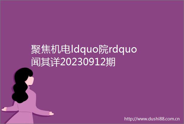 聚焦机电ldquo院rdquo闻其详20230912期