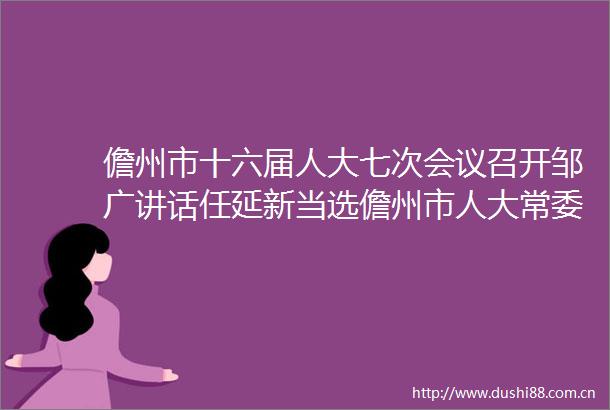 儋州市十六届人大七次会议召开邹广讲话任延新当选儋州市人大常委会主任