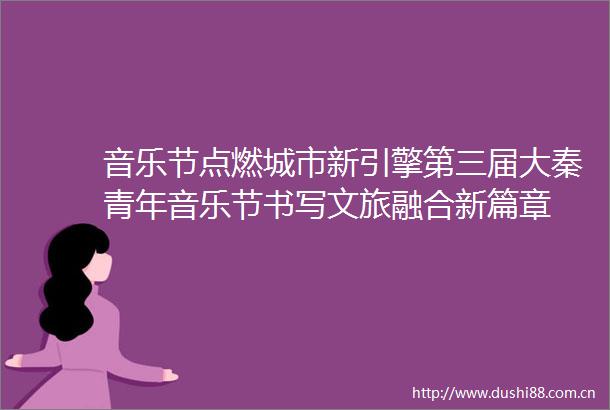 音乐节点燃城市新引擎第三届大秦青年音乐节书写文旅融合新篇章